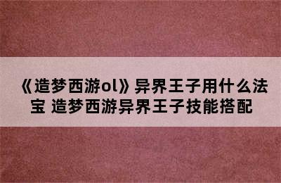 《造梦西游ol》异界王子用什么法宝 造梦西游异界王子技能搭配